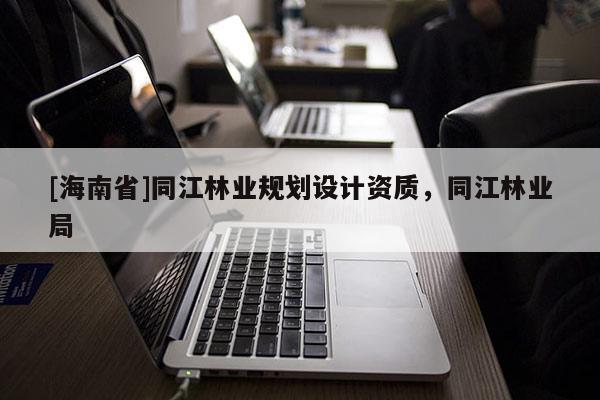 [海南省]同江林业规划设计资质，同江林业局