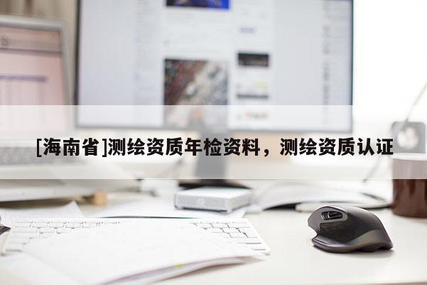 [海南省]测绘资质年检资料，测绘资质认证