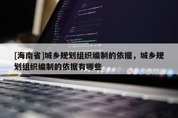 [海南省]城乡规划组织编制的依据，城乡规划组织编制的依据有哪些