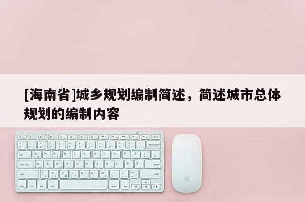 [海南省]城乡规划编制简述，简述城市总体规划的编制内容