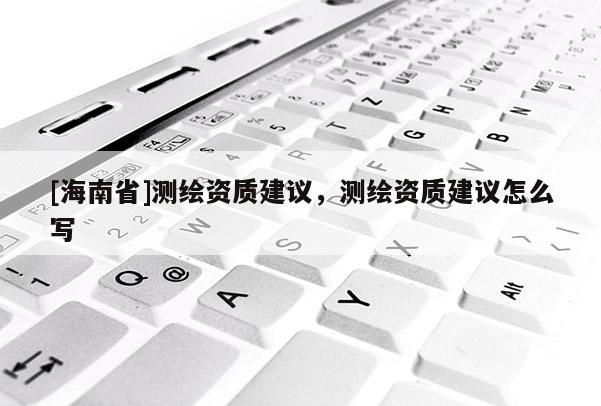 [海南省]测绘资质建议，测绘资质建议怎么写