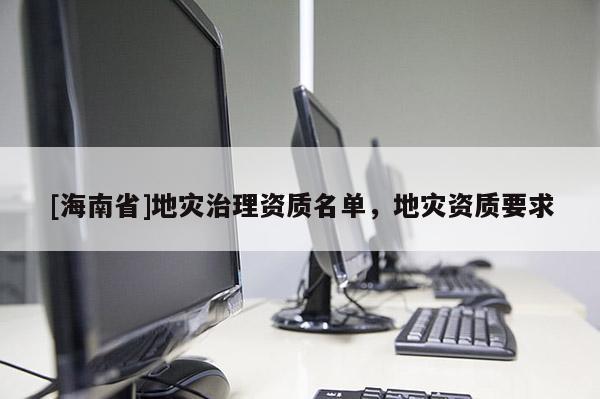 [海南省]地灾治理资质名单，地灾资质要求