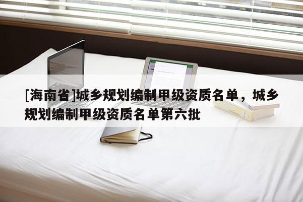 [海南省]城乡规划编制甲级资质名单，城乡规划编制甲级资质名单第六批