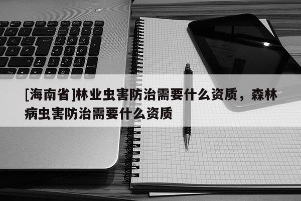 [海南省]林业虫害防治需要什么资质，森林病虫害防治需要什么资质