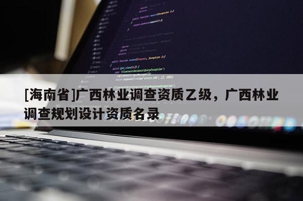[海南省]广西林业调查资质乙级，广西林业调查规划设计资质名录