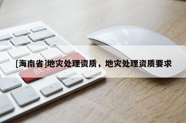 [海南省]地灾处理资质，地灾处理资质要求