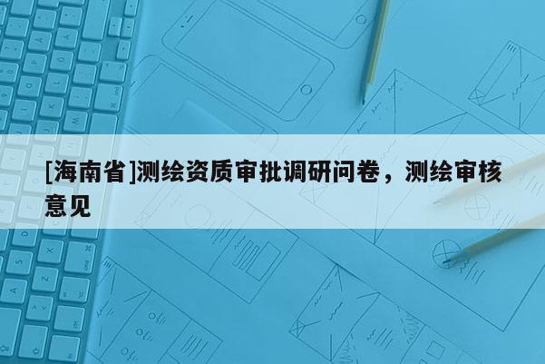 [海南省]测绘资质审批调研问卷，测绘审核意见