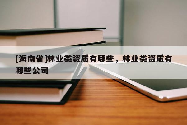[海南省]林业类资质有哪些，林业类资质有哪些公司