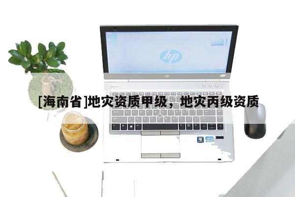 [海南省]地灾资质甲级，地灾丙级资质