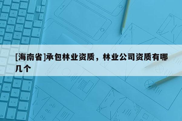 [海南省]承包林业资质，林业公司资质有哪几个