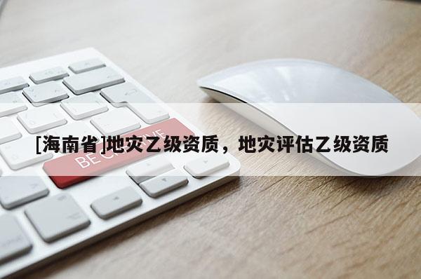 [海南省]地灾乙级资质，地灾评估乙级资质