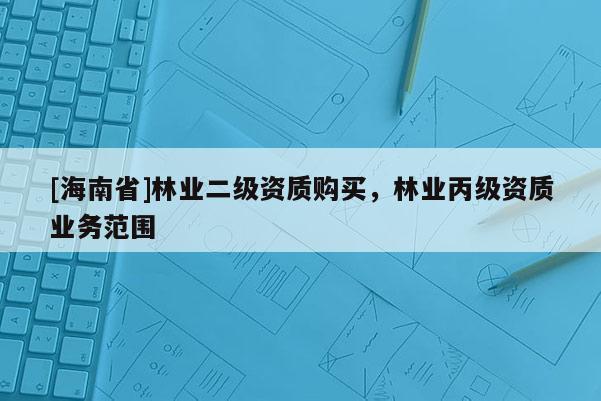 [海南省]林业二级资质购买，林业丙级资质业务范围