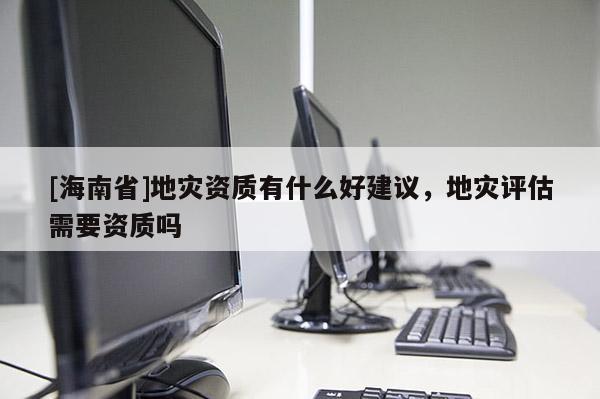 [海南省]地灾资质有什么好建议，地灾评估需要资质吗