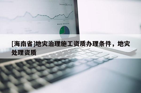 [海南省]地灾治理施工资质办理条件，地灾处理资质