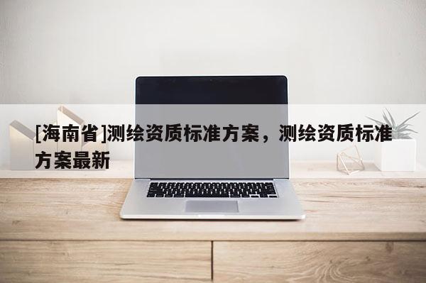 [海南省]测绘资质标准方案，测绘资质标准方案最新