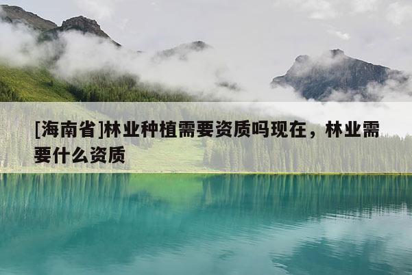 [海南省]林业种植需要资质吗现在，林业需要什么资质