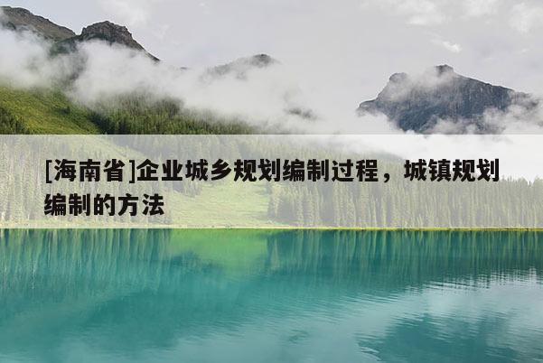 [海南省]企业城乡规划编制过程，城镇规划编制的方法