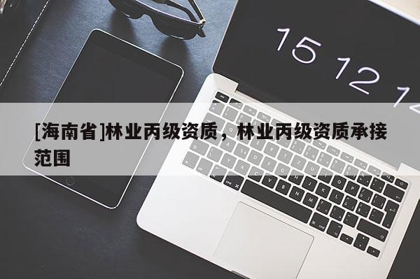 [海南省]林业丙级资质，林业丙级资质承接范围