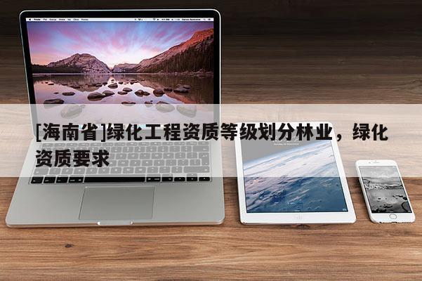 [海南省]绿化工程资质等级划分林业，绿化资质要求