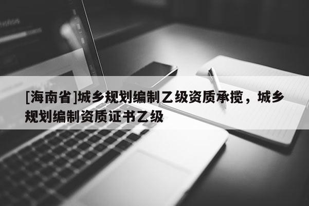 [海南省]城乡规划编制乙级资质承揽，城乡规划编制资质证书乙级