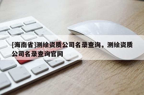 [海南省]测绘资质公司名录查询，测绘资质公司名录查询官网