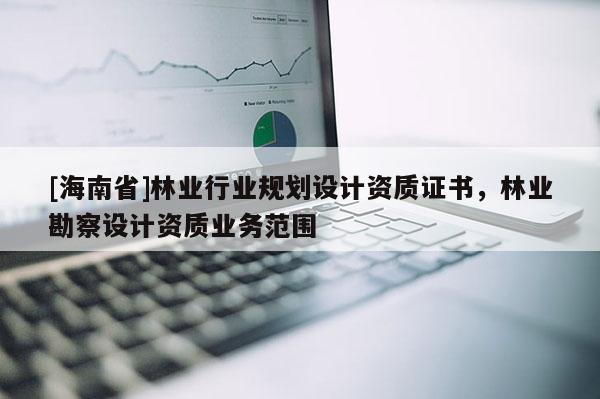 [海南省]林业行业规划设计资质证书，林业勘察设计资质业务范围
