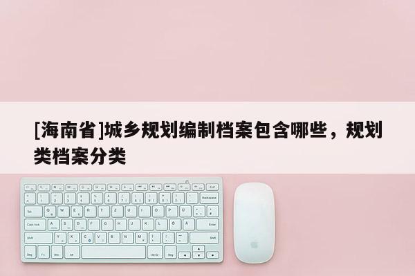 [海南省]城乡规划编制档案包含哪些，规划类档案分类