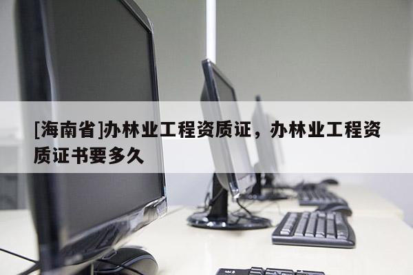 [海南省]办林业工程资质证，办林业工程资质证书要多久