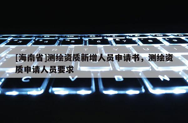 [海南省]测绘资质新增人员申请书，测绘资质申请人员要求