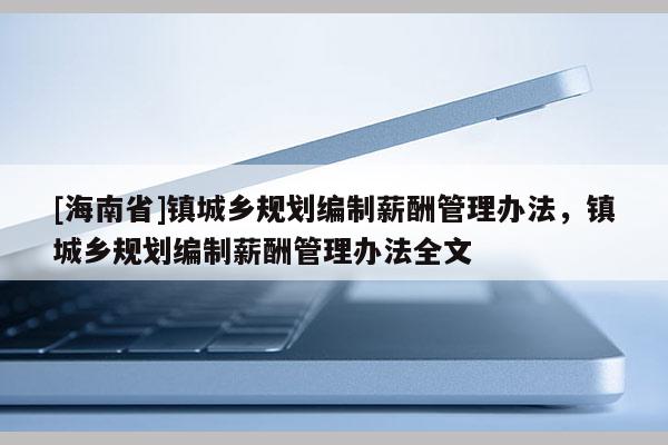 [海南省]镇城乡规划编制薪酬管理办法，镇城乡规划编制薪酬管理办法全文