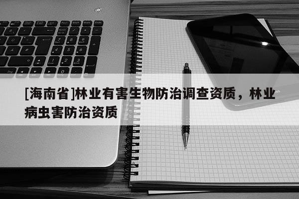 [海南省]林业有害生物防治调查资质，林业病虫害防治资质