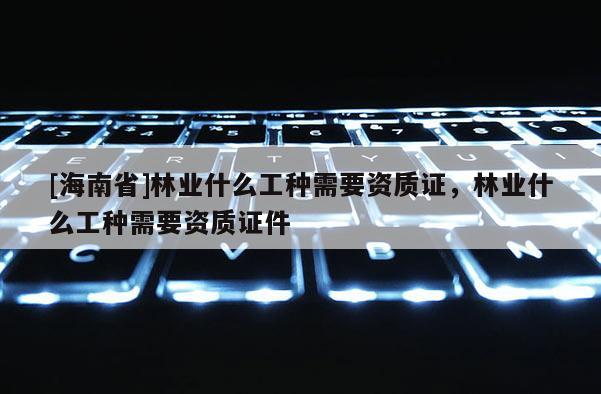 [海南省]林业什么工种需要资质证，林业什么工种需要资质证件