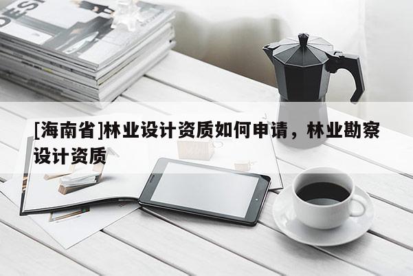 [海南省]林业设计资质如何申请，林业勘察设计资质