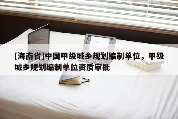 [海南省]中国甲级城乡规划编制单位，甲级城乡规划编制单位资质审批