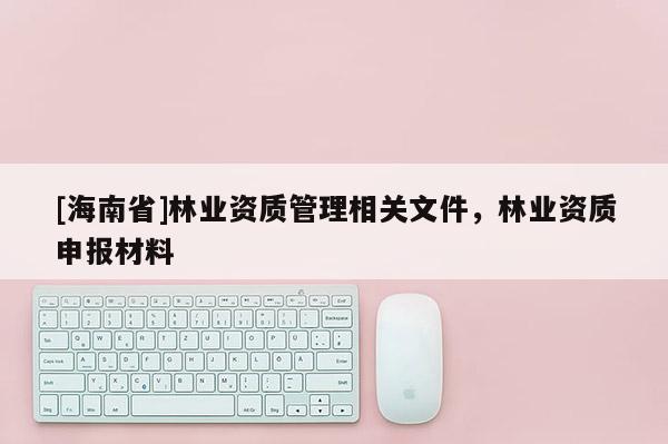 [海南省]林业资质管理相关文件，林业资质申报材料