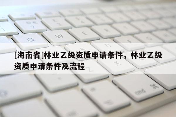 [海南省]林业乙级资质申请条件，林业乙级资质申请条件及流程