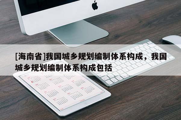 [海南省]我国城乡规划编制体系构成，我国城乡规划编制体系构成包括