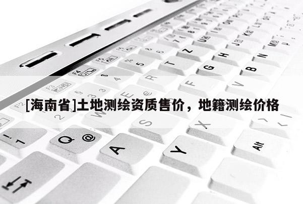 [海南省]土地测绘资质售价，地籍测绘价格
