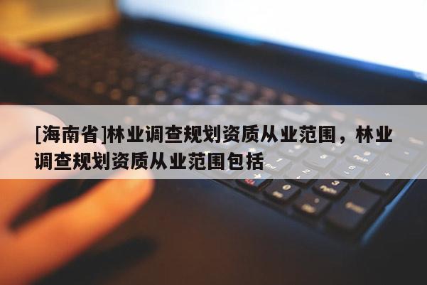 [海南省]林业调查规划资质从业范围，林业调查规划资质从业范围包括