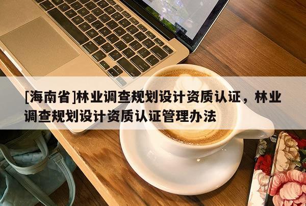 [海南省]林业调查规划设计资质认证，林业调查规划设计资质认证管理办法