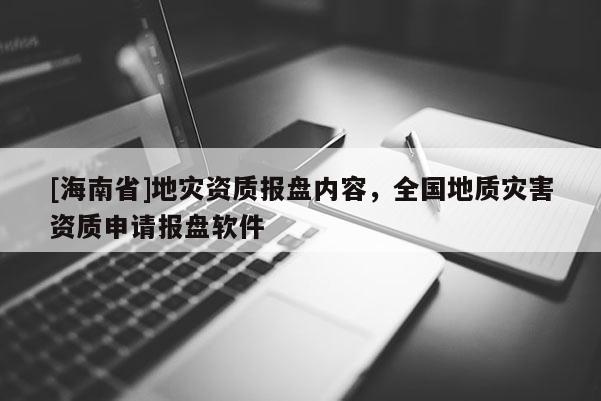 [海南省]地灾资质报盘内容，全国地质灾害资质申请报盘软件