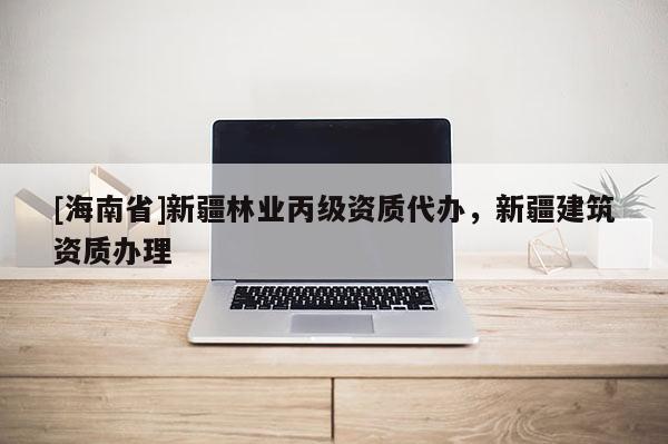 [海南省]新疆林业丙级资质代办，新疆建筑资质办理