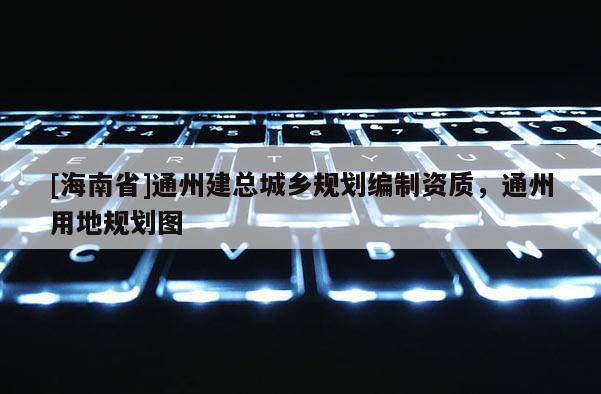 [海南省]通州建总城乡规划编制资质，通州用地规划图