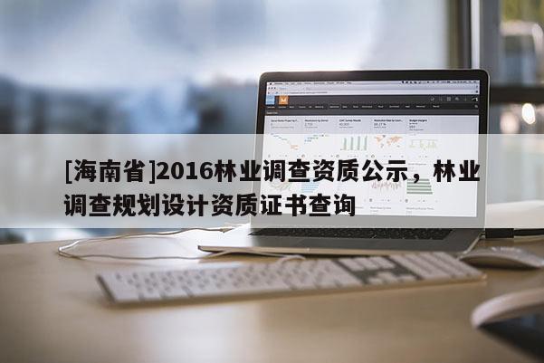 [海南省]2016林业调查资质公示，林业调查规划设计资质证书查询