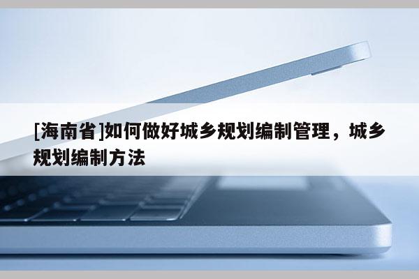 [海南省]如何做好城乡规划编制管理，城乡规划编制方法