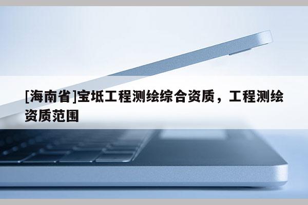 [海南省]宝坻工程测绘综合资质，工程测绘资质范围