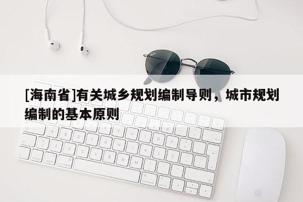 [海南省]有关城乡规划编制导则，城市规划编制的基本原则