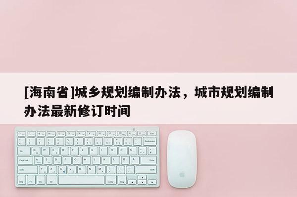 [海南省]城乡规划编制办法，城市规划编制办法最新修订时间