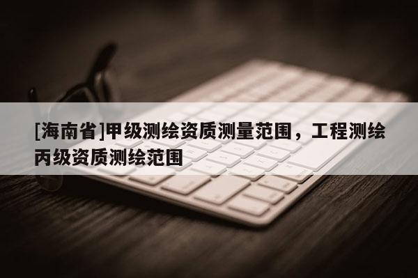 [海南省]甲级测绘资质测量范围，工程测绘丙级资质测绘范围