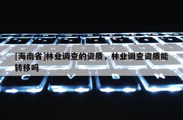 [海南省]林业调查的资质，林业调查资质能转移吗